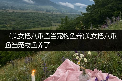 （美女把八爪鱼当宠物鱼养)美女把八爪鱼当宠物鱼养了