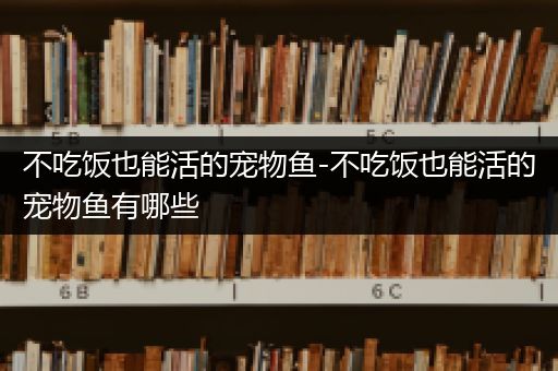 不吃饭也能活的宠物鱼-不吃饭也能活的宠物鱼有哪些