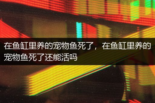 在鱼缸里养的宠物鱼死了，在鱼缸里养的宠物鱼死了还能活吗