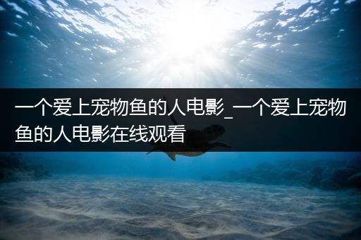 一个爱上宠物鱼的人电影_一个爱上宠物鱼的人电影在线观看