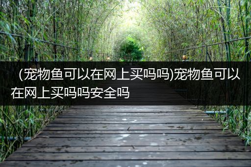 （宠物鱼可以在网上买吗吗)宠物鱼可以在网上买吗吗安全吗